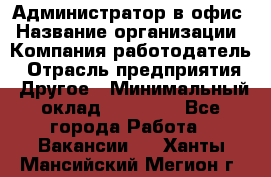 Администратор в офис › Название организации ­ Компания-работодатель › Отрасль предприятия ­ Другое › Минимальный оклад ­ 25 000 - Все города Работа » Вакансии   . Ханты-Мансийский,Мегион г.